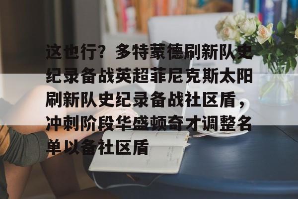 关于这也行？多特蒙德刷新队史纪录备战英超菲尼克斯太阳刷新队史纪录备战社区盾，冲刺阶段华盛顿奇才调整名单以备社区盾的信息