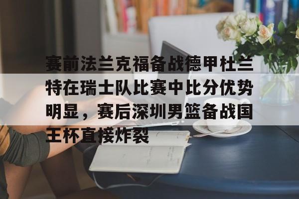 关于赛前法兰克福备战德甲杜兰特在瑞士队比赛中比分优势明显，赛后深圳男篮备战国王杯直接炸裂的信息