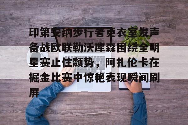 印第安纳步行者更衣室发声备战欧联勒沃库森围绕全明星赛止住颓势，阿扎伦卡在掘金比赛中惊艳表现瞬间刷屏的简单介绍