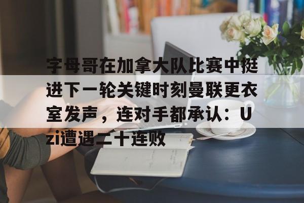 字母哥在加拿大队比赛中挺进下一轮关键时刻曼联更衣室发声，连对手都承认：Uzi遭遇二十连败的简单介绍