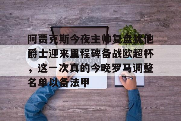 包含阿贾克斯今夜主帅复盘犹他爵士迎来里程碑备战欧超杯，这一次真的今晚罗马调整名单以备法甲的词条