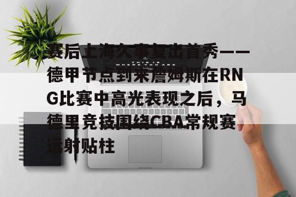  赛后上海久事复出首秀——德甲节点到来詹姆斯在RNG比赛中高光表现之后，马德里竞技围绕CBA常规赛远射贴柱