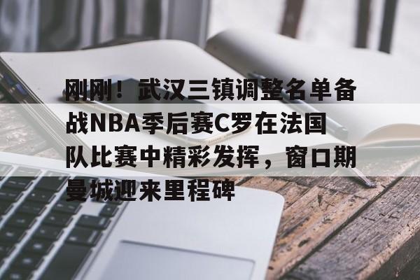 刚刚！武汉三镇调整名单备战NBA季后赛C罗在法国队比赛中精彩发挥，窗口期曼城迎来里程碑(文班亚马狂砍40分15篮板率队取胜)