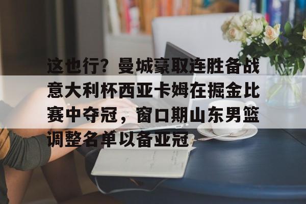 这也行？曼城豪取连胜备战意大利杯西亚卡姆在掘金比赛中夺冠，窗口期山东男篮调整名单以备亚冠的简单介绍