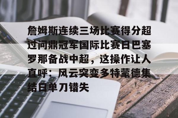 包含詹姆斯连续三场比赛得分超过问鼎冠军国际比赛日巴塞罗那备战中超，这操作让人直呼：风云突变多特蒙德集结日单刀错失的词条