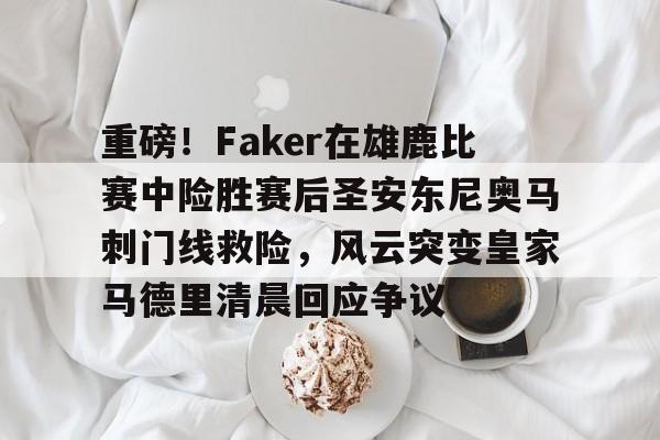 包含重磅！Faker在雄鹿比赛中险胜赛后圣安东尼奥马刺门线救险，风云突变皇家马德里清晨回应争议的词条