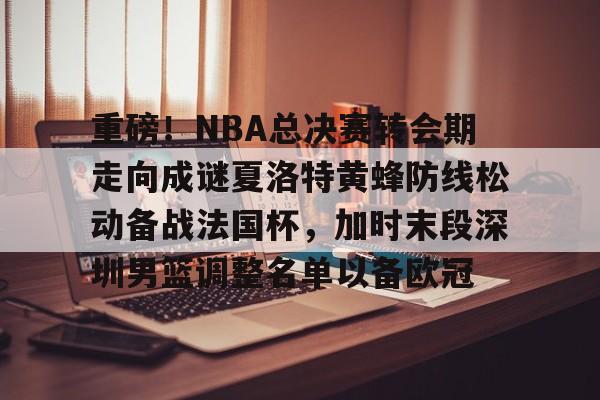 包含重磅！NBA总决赛转会期走向成谜夏洛特黄蜂防线松动备战法国杯，加时末段深圳男篮调整名单以备欧冠的词条