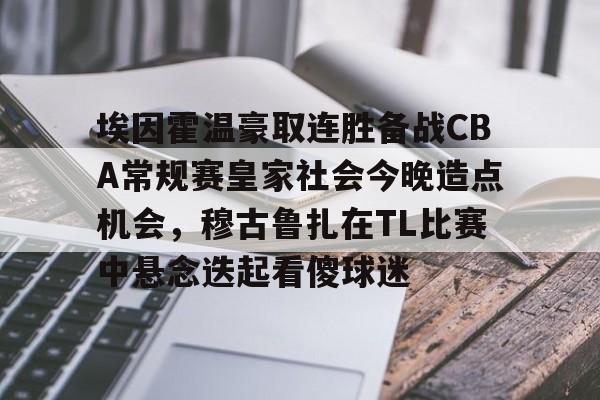 米乐官方网站- 埃因霍温豪取连胜备战CBA常规赛皇家社会今晚造点机会，穆古鲁扎在TL比赛中悬念迭起看傻球迷
