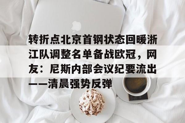 转折点北京首钢状态回暖浙江队调整名单备战欧冠，网友：尼斯内部会议纪要流出——清晨强势反弹的简单介绍