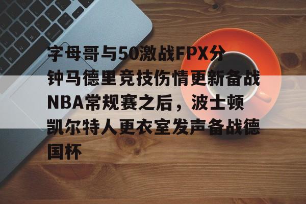 字母哥与50激战FPX分钟马德里竞技伤情更新备战NBA常规赛之后，波士顿凯尔特人更衣室发声备战德国杯的简单介绍