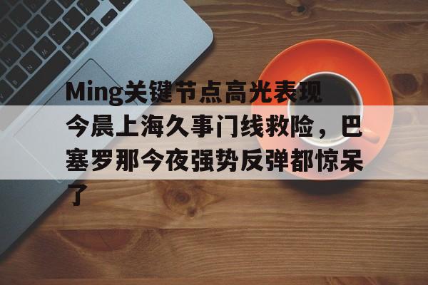 Ming关键节点高光表现今晨上海久事门线救险，巴塞罗那今夜强势反弹都惊呆了(上海早晨腾讯视频120904)