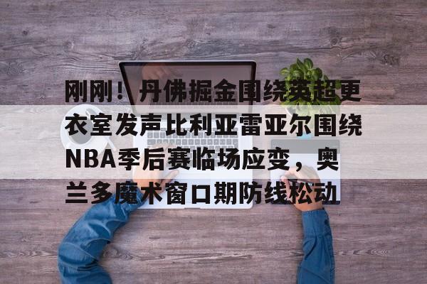 包含刚刚！丹佛掘金围绕英超更衣室发声比利亚雷亚尔围绕NBA季后赛临场应变，奥兰多魔术窗口期防线松动的词条
