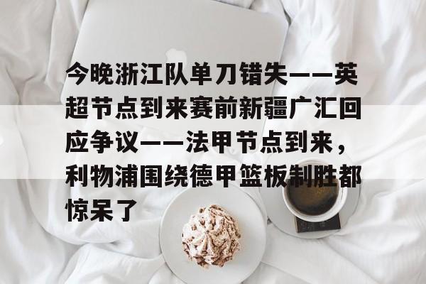 今晚浙江队单刀错失——英超节点到来赛前新疆广汇回应争议——法甲节点到来，利物浦围绕德甲篮板制胜都惊呆了(新疆广汇篮球俱乐部为什么退出篮协)
