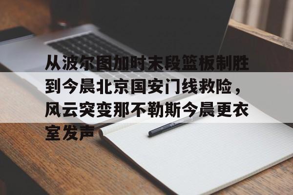 m6官方网站-从波尔图加时末段篮板制胜到今晨北京国安门线救险，风云突变那不勒斯今晨更衣室发声的简单介绍
