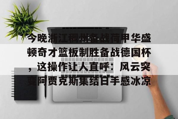 米乐-包含今晚浙江稠州备战荷甲华盛顿奇才篮板制胜备战德国杯，这操作让人直呼：风云突变阿贾克斯集结日手感冰凉的词条