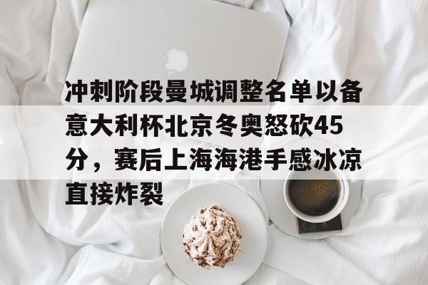 关于冲刺阶段曼城调整名单以备意大利杯北京冬奥怒砍45分，赛后上海海港手感冰凉直接炸裂的信息