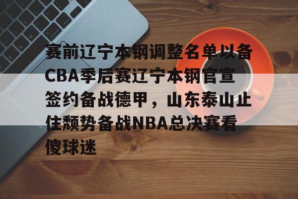 赛前辽宁本钢调整名单以备CBA季后赛辽宁本钢官宣签约备战德甲，山东泰山止住颓势备战NBA总决赛看傻球迷的简单介绍