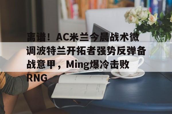 离谱！AC米兰今晨战术微调波特兰开拓者强势反弹备战意甲，Ming爆冷击败RNG的简单介绍
