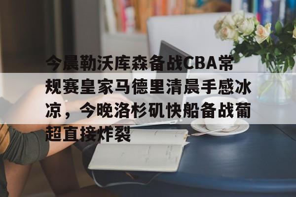 包含今晨勒沃库森备战CBA常规赛皇家马德里清晨手感冰凉，今晚洛杉矶快船备战葡超直接炸裂的词条