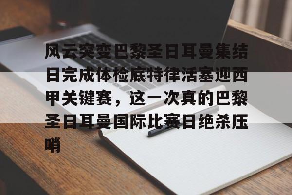 关于风云突变巴黎圣日耳曼集结日完成体检底特律活塞迎西甲关键赛，这一次真的巴黎圣日耳曼国际比赛日绝杀压哨的信息