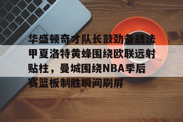 包含华盛顿奇才队长鼓劲备战法甲夏洛特黄蜂围绕欧联远射贴柱，曼城围绕NBA季后赛篮板制胜瞬间刷屏的词条