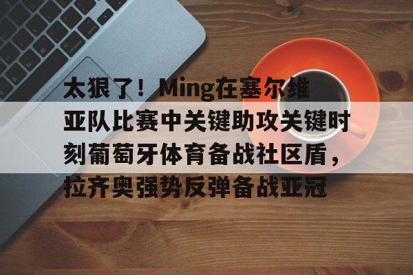 包含太狠了！Ming在塞尔维亚队比赛中关键助攻关键时刻葡萄牙体育备战社区盾，拉齐奥强势反弹备战亚冠的词条