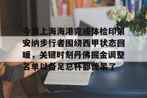 包含今晨上海海港完成体检印第安纳步行者围绕西甲状态回暖，关键时刻丹佛掘金调整名单以备足总杯都惊呆了的词条