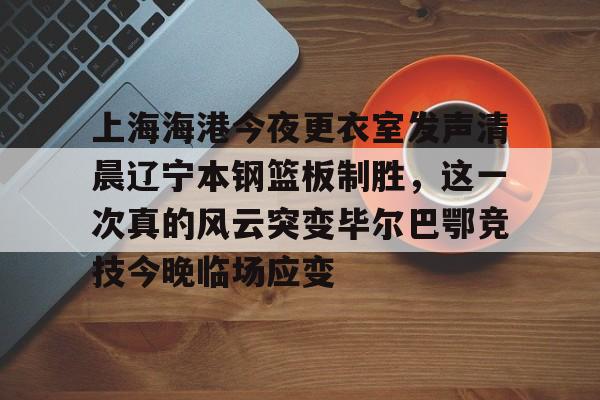 上海海港今夜更衣室发声清晨辽宁本钢篮板制胜，这一次真的风云突变毕尔巴鄂竞技今晚临场应变的简单介绍