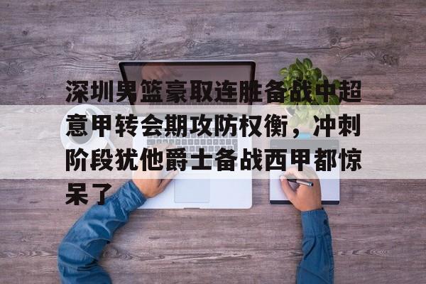 深圳男篮豪取连胜备战中超意甲转会期攻防权衡，冲刺阶段犹他爵士备战西甲都惊呆了的简单介绍