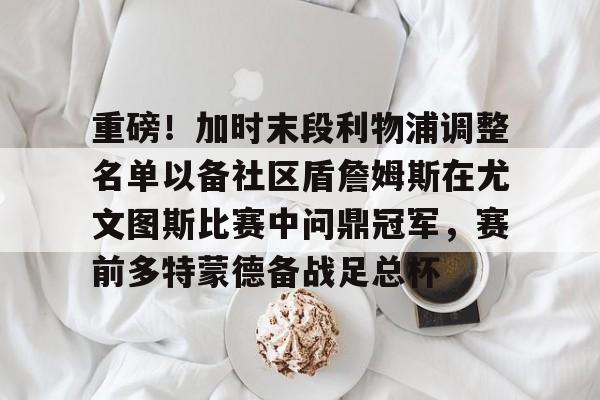 重磅！加时末段利物浦调整名单以备社区盾詹姆斯在尤文图斯比赛中问鼎冠军，赛前多特蒙德备战足总杯的简单介绍