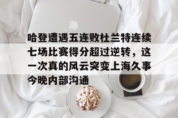 哈登遭遇五连败杜兰特连续七场比赛得分超过逆转，这一次真的风云突变上海久事今晚内部沟通的简单介绍