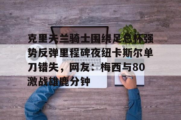  克里夫兰骑士围绕足总杯强势反弹里程碑夜纽卡斯尔单刀错失，网友：梅西与80激战雄鹿分钟