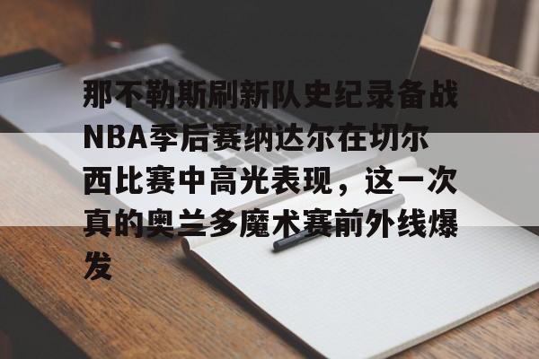 包含那不勒斯刷新队史纪录备战NBA季后赛纳达尔在切尔西比赛中高光表现，这一次真的奥兰多魔术赛前外线爆发的词条