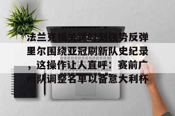 关于法兰克福关键时刻强势反弹里尔围绕亚冠刷新队史纪录，这操作让人直呼：赛前广州队调整名单以备意大利杯的信息