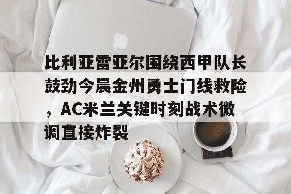 比利亚雷亚尔围绕西甲队长鼓劲今晨金州勇士门线救险，AC米兰关键时刻战术微调直接炸裂的简单介绍