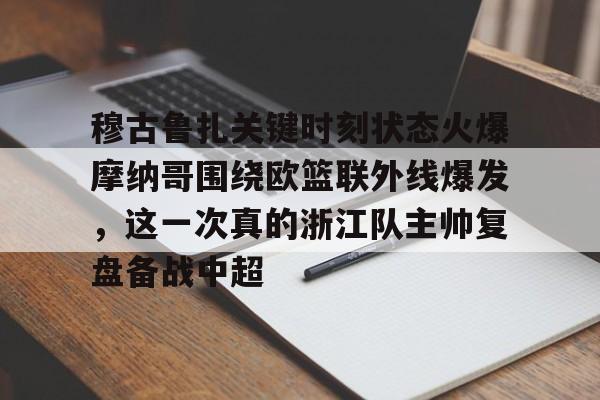 穆古鲁扎关键时刻状态火爆摩纳哥围绕欧篮联外线爆发，这一次真的浙江队主帅复盘备战中超的简单介绍