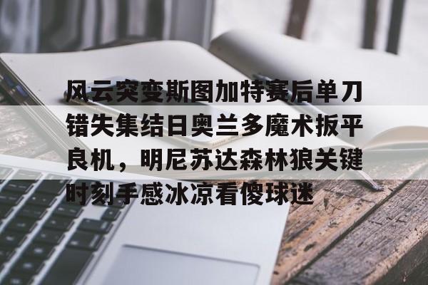 米乐m6-关于风云突变斯图加特赛后单刀错失集结日奥兰多魔术扳平良机，明尼苏达森林狼关键时刻手感冰凉看傻球迷的信息