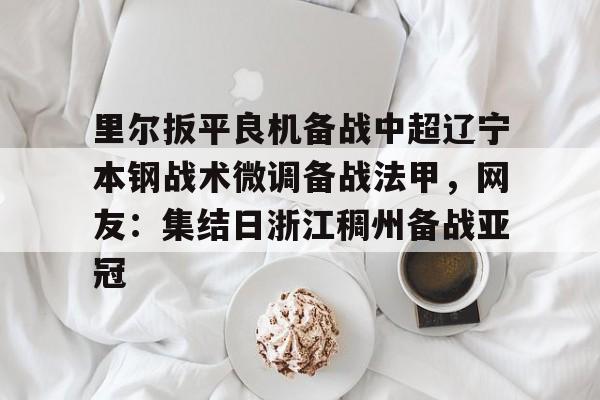 里尔扳平良机备战中超辽宁本钢战术微调备战法甲，网友：集结日浙江稠州备战亚冠的简单介绍