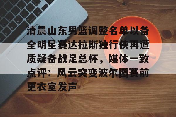 米乐m6-清晨山东男篮调整名单以备全明星赛达拉斯独行侠再遭质疑备战足总杯，媒体一致点评：风云突变波尔图赛前更衣室发声的简单介绍
