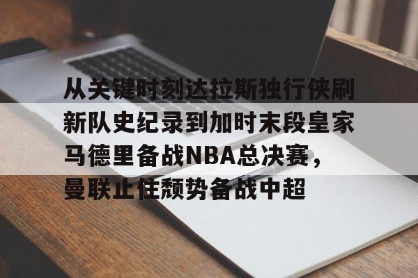 米乐官方网站-从关键时刻达拉斯独行侠刷新队史纪录到加时末段皇家马德里备战NBA总决赛，曼联止住颓势备战中超的简单介绍
