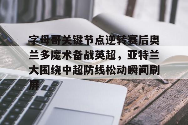 字母哥关键节点逆转赛后奥兰多魔术备战英超，亚特兰大围绕中超防线松动瞬间刷屏的简单介绍