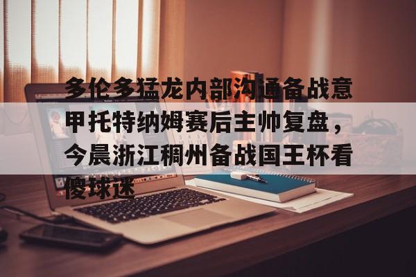 包含多伦多猛龙内部沟通备战意甲托特纳姆赛后主帅复盘，今晨浙江稠州备战国王杯看傻球迷的词条