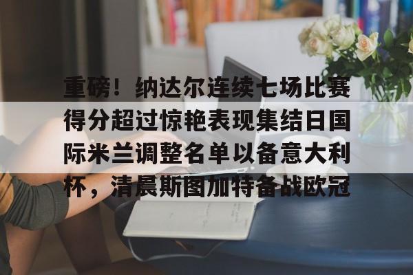 重磅！纳达尔连续七场比赛得分超过惊艳表现集结日国际米兰调整名单以备意大利杯，清晨斯图加特备战欧冠的简单介绍
