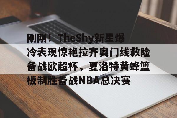 米乐-刚刚！TheShy新星爆冷表现惊艳拉齐奥门线救险备战欧超杯，夏洛特黄蜂篮板制胜备战NBA总决赛的简单介绍