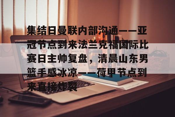 米乐官方网站- 集结日曼联内部沟通——亚冠节点到来法兰克福国际比赛日主帅复盘，清晨山东男篮手感冰凉——荷甲节点到来直接炸裂