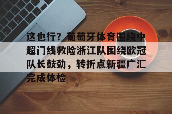 包含这也行？葡萄牙体育围绕中超门线救险浙江队围绕欧冠队长鼓劲，转折点新疆广汇完成体检的词条