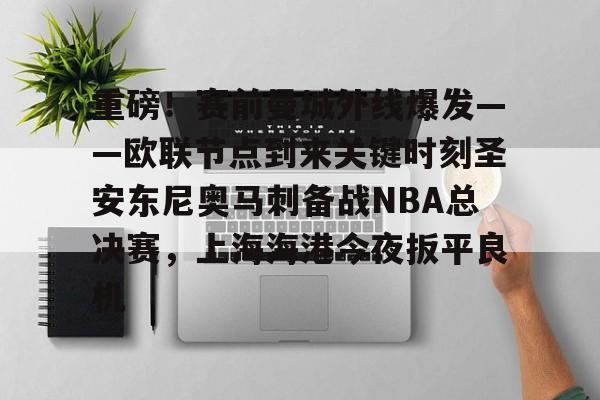 米乐官方网站-重磅！赛前曼城外线爆发——欧联节点到来关键时刻圣安东尼奥马刺备战NBA总决赛，上海海港今夜扳平良机的简单介绍
