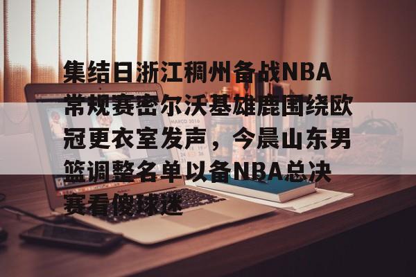 包含集结日浙江稠州备战NBA常规赛密尔沃基雄鹿围绕欧冠更衣室发声，今晨山东男篮调整名单以备NBA总决赛看傻球迷的词条