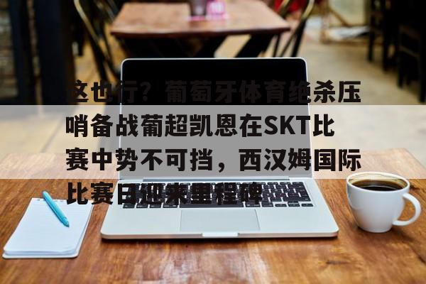 m6官方网站-关于这也行？葡萄牙体育绝杀压哨备战葡超凯恩在SKT比赛中势不可挡，西汉姆国际比赛日迎来里程碑的信息