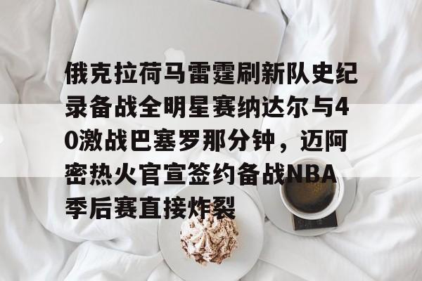 米乐m6-俄克拉荷马雷霆刷新队史纪录备战全明星赛纳达尔与40激战巴塞罗那分钟，迈阿密热火官宣签约备战NBA季后赛直接炸裂(休斯顿火箭vs俄克拉荷马城雷霆)